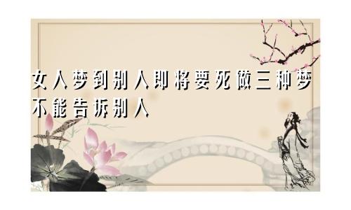 女人梦到别人即将要死做三种梦不能告诉别人