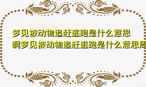 梦见被动物追赶逃跑是什么意思啊梦见被动物追赶逃跑是什么意思周公解梦