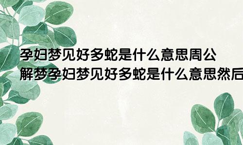 孕妇梦见好多蛇是什么意思周公解梦孕妇梦见好多蛇是什么意思然后被咬