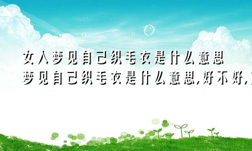 女人梦见自己织毛衣是什么意思梦见自己织毛衣是什么意思,好不好,代表什么