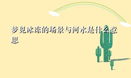 梦见冰冻的场景与河水是什么意思