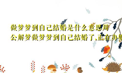 做梦梦到自己结婚是什么意思周公解梦做梦梦到自己结婚了,正在办婚礼