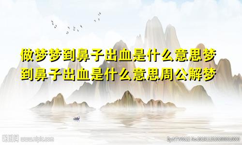 做梦梦到鼻子出血是什么意思梦到鼻子出血是什么意思周公解梦
