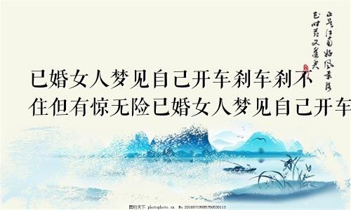 已婚女人梦见自己开车刹车刹不住但有惊无险已婚女人梦见自己开车刹车刹不住,车翻了