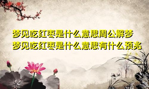 梦见吃红枣是什么意思周公解梦梦见吃红枣是什么意思有什么预兆