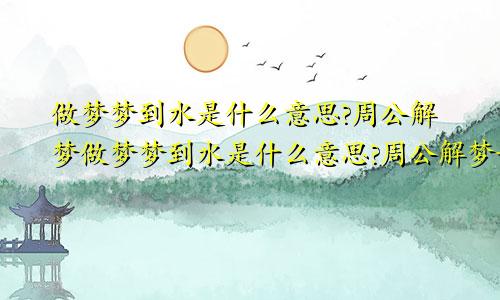 做梦梦到水是什么意思?周公解梦做梦梦到水是什么意思?周公解梦女人