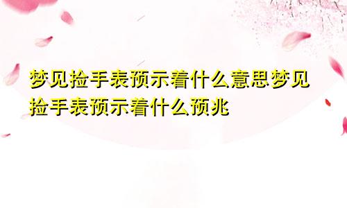 梦见捡手表预示着什么意思梦见捡手表预示着什么预兆