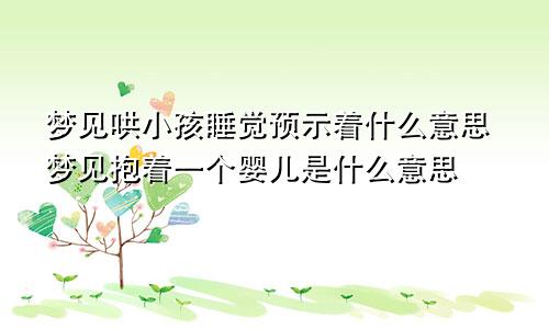 梦见哄小孩睡觉预示着什么意思梦见抱着一个婴儿是什么意思