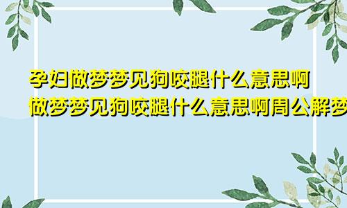 孕妇做梦梦见狗咬腿什么意思啊做梦梦见狗咬腿什么意思啊周公解梦