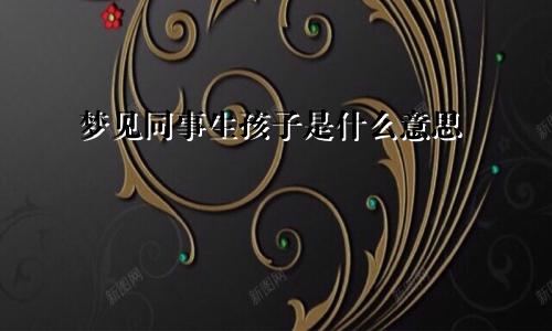 梦见同事生孩子是什么意思