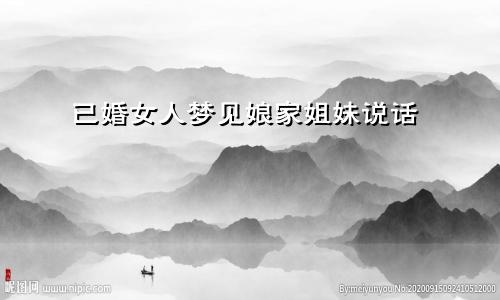 已婚女人梦见娘家姐妹说话