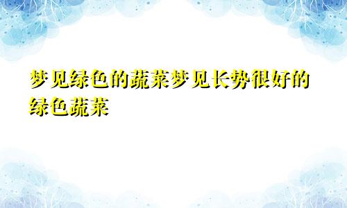 梦见绿色的蔬菜梦见长势很好的绿色蔬菜