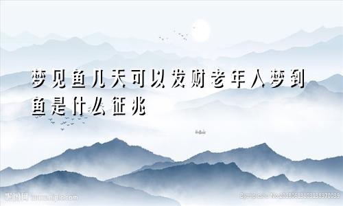 梦见鱼几天可以发财老年人梦到鱼是什么征兆