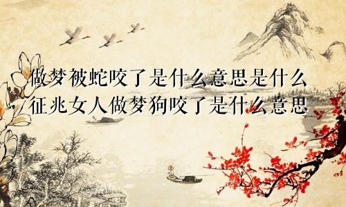 做梦被蛇咬了是什么意思是什么征兆女人做梦狗咬了是什么意思