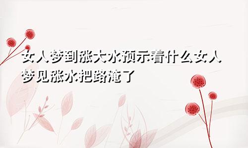女人梦到涨大水预示着什么女人梦见涨水把路淹了