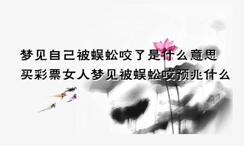梦见自己被蜈蚣咬了是什么意思买彩票女人梦见被蜈蚣咬预兆什么