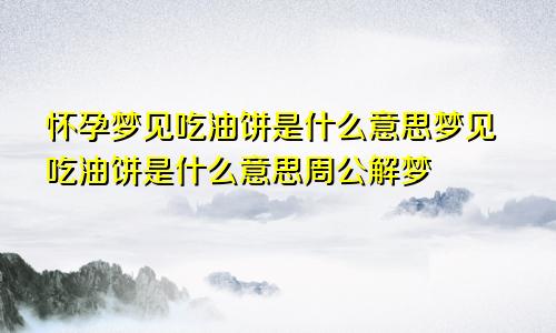 怀孕梦见吃油饼是什么意思梦见吃油饼是什么意思周公解梦