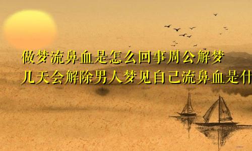 做梦流鼻血是怎么回事周公解梦几天会解除男人梦见自己流鼻血是什么预兆