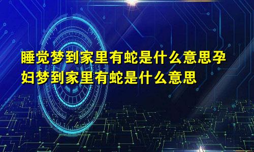 睡觉梦到家里有蛇是什么意思孕妇梦到家里有蛇是什么意思