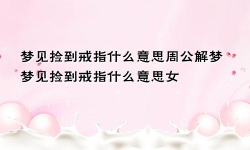 梦见捡到戒指什么意思周公解梦梦见捡到戒指什么意思女