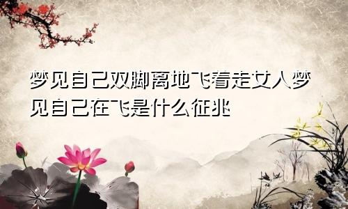 梦见自己双脚离地飞着走女人梦见自己在飞是什么征兆