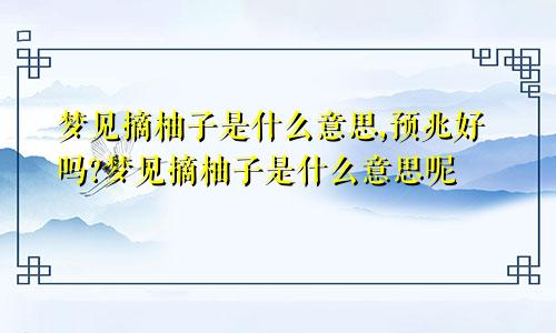 梦见摘柚子是什么意思,预兆好吗?梦见摘柚子是什么意思呢