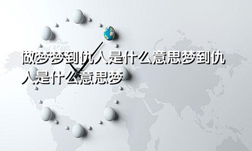 做梦梦到仇人是什么意思梦到仇人是什么意思梦