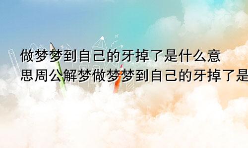 做梦梦到自己的牙掉了是什么意思周公解梦做梦梦到自己的牙掉了是什么意思啊