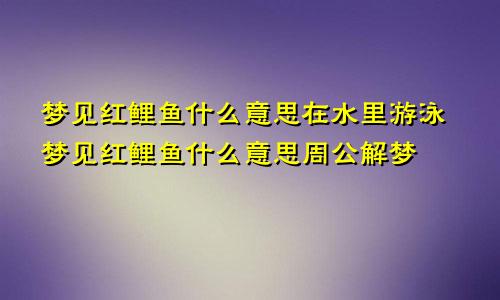 梦见红鲤鱼什么意思在水里游泳梦见红鲤鱼什么意思周公解梦