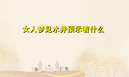 女人梦见水井预示着什么