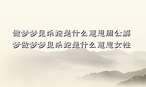 做梦梦见杀蛇是什么意思周公解梦做梦梦见杀蛇是什么意思女性