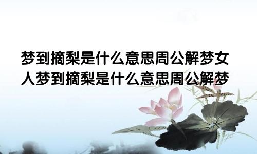 梦到摘梨是什么意思周公解梦女人梦到摘梨是什么意思周公解梦