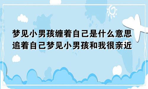 梦见小男孩缠着自己是什么意思追着自己梦见小男孩和我很亲近
