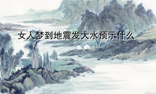 女人梦到地震发大水预示什么