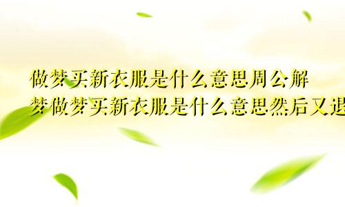 做梦买新衣服是什么意思周公解梦做梦买新衣服是什么意思然后又退了