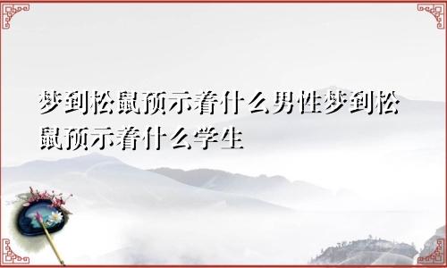梦到松鼠预示着什么男性梦到松鼠预示着什么学生