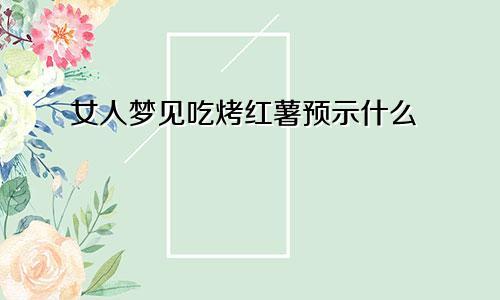 女人梦见吃烤红薯预示什么