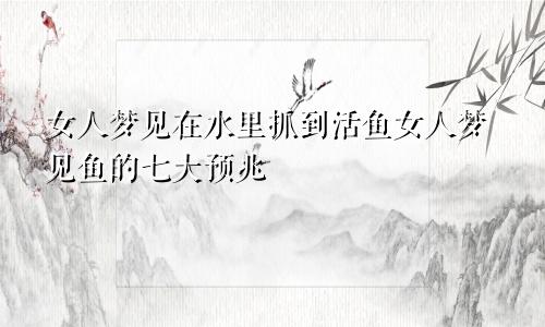 女人梦见在水里抓到活鱼女人梦见鱼的七大预兆