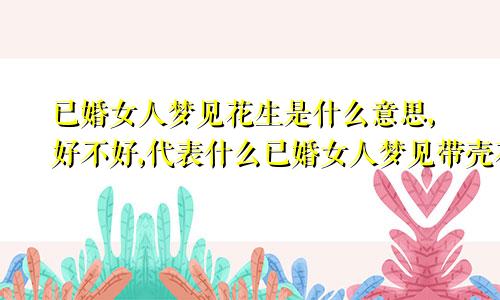 已婚女人梦见花生是什么意思,好不好,代表什么已婚女人梦见带壳花生