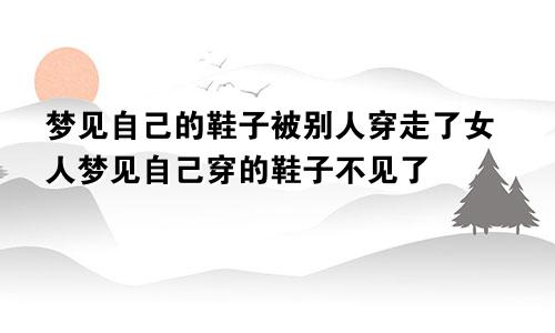 梦见自己的鞋子被别人穿走了女人梦见自己穿的鞋子不见了