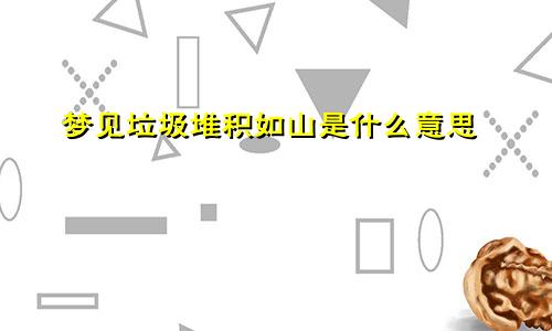 梦见垃圾堆积如山是什么意思