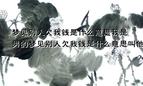 梦见别人欠我钱是什么意思我是男的梦见别人欠我钱是什么意思叫他还钱