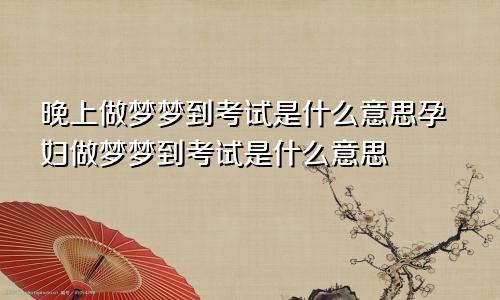 晚上做梦梦到考试是什么意思孕妇做梦梦到考试是什么意思
