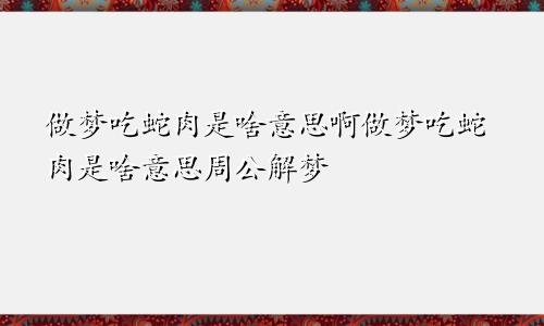 做梦吃蛇肉是啥意思啊做梦吃蛇肉是啥意思周公解梦