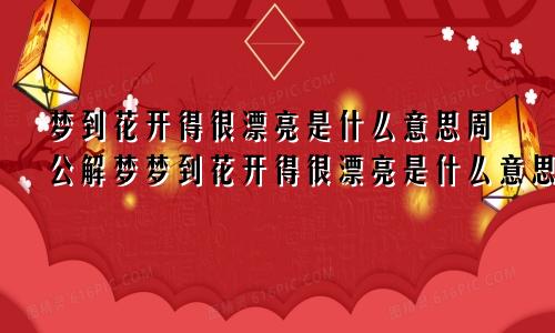 梦到花开得很漂亮是什么意思周公解梦梦到花开得很漂亮是什么意思孕妇