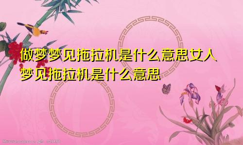 做梦梦见拖拉机是什么意思女人梦见拖拉机是什么意思