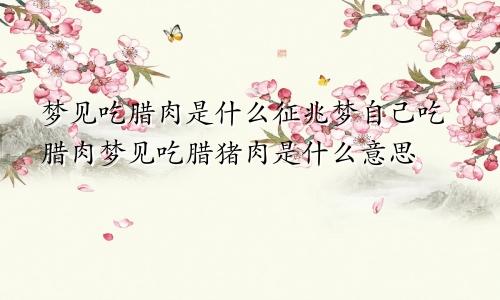 梦见吃腊肉是什么征兆梦自己吃腊肉梦见吃腊猪肉是什么意思