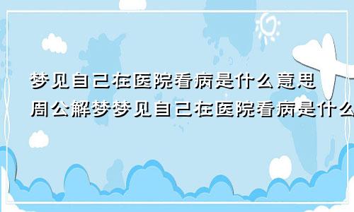 梦见自己在医院看病是什么意思周公解梦梦见自己在医院看病是什么意思啊