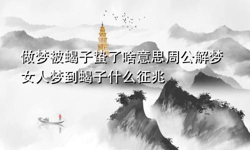 做梦被蝎子蛰了啥意思周公解梦女人梦到蝎子什么征兆