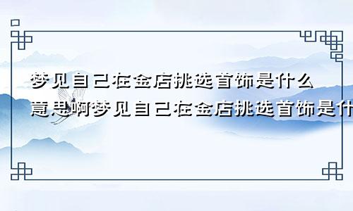 梦见自己在金店挑选首饰是什么意思啊梦见自己在金店挑选首饰是什么意思呀